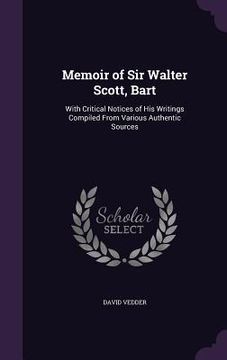 portada Memoir of Sir Walter Scott, Bart: With Critical Notices of His Writings Compiled From Various Authentic Sources (in English)