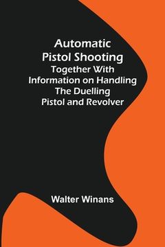 portada Automatic Pistol Shooting; Together with Information on Handling the Duelling Pistol and Revolver (en Inglés)