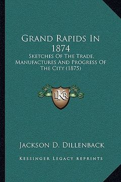 portada grand rapids in 1874: sketches of the trade, manufactures and progress of the city (1875) (en Inglés)