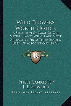 portada wild flowers worth notice: a selection of some of our native plants which are most attractive from their beauty, uses, or associations (1879) (en Inglés)