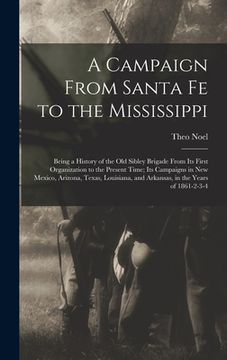 portada A Campaign From Santa Fe to the Mississippi; Being a History of the old Sibley Brigade From its First Organization to the Present Time; its Campaigns (en Inglés)