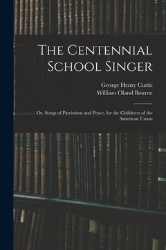 portada The Centennial School Singer: or, Songs of Patriotism and Peace, for the Childeren of the American Union (en Inglés)