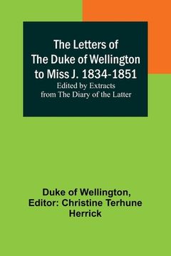 portada The Letters of the Duke of Wellington to Miss J. 1834-1851; Edited by Extracts from the Diary of the Latter 