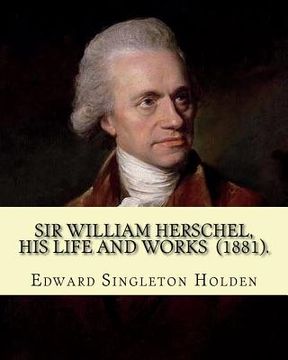 portada Sir William Herschel, his life and works (1881). By: Edward Singleton Holden: Edward Singleton Holden (November 5, 1846 - March 16, 1914) was an Ameri (en Inglés)