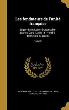 portada Les fondateurs de l'unité française: Suger--Saint Louis--Duguesclin--Jeanne Darc--Louis 11--Henri 4--Richelieu--Mazarin; Tome 2 (en Francés)