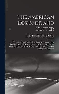 portada The American Designer and Cutter; a Complete, Practical and Up-to-date Work on the art of Designing, Cutting, Grading, Fitting, Sketching and Practica (en Inglés)
