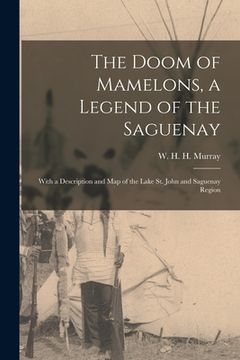 portada The Doom of Mamelons, a Legend of the Saguenay [microform]: With a Description and Map of the Lake St. John and Saguenay Region (en Inglés)