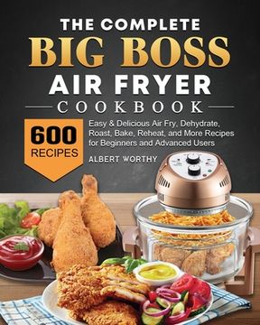 portada The Complete Big Boss Air Fryer Cookbook: 600 Easy & Delicious Air Fry, Dehydrate, Roast, Bake, Reheat, and More Recipes for Beginners and Advanced Us (en Inglés)