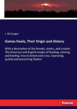 portada Games Fowls, Their Origin and History: With a description of the breeds, strains, and crosses. The American and English modes of feeding, training, an (en Inglés)