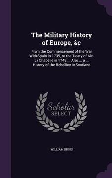 portada The Military History of Europe, &c: From the Commencement of the War With Spain in 1739, to the Treaty of Aix-La Chapelle in 1748 ... Also ... a ... H (en Inglés)