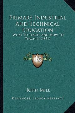 portada primary industrial and technical education: what to teach, and how to teach it (1871) (en Inglés)