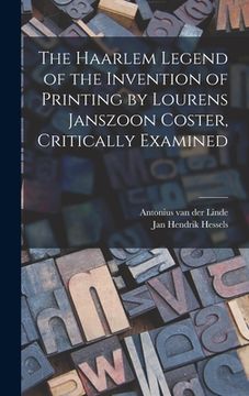 portada The Haarlem Legend of the Invention of Printing by Lourens Janszoon Coster, Critically Examined (en Inglés)