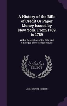 portada A History of the Bills of Credit Or Paper Money Issued by New York, From 1709 to 1789: With a Description of the Bills, and Catalogue of the Various I