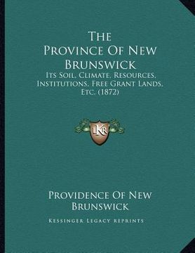 portada the province of new brunswick: its soil, climate, resources, institutions, free grant lands, etc. (1872)