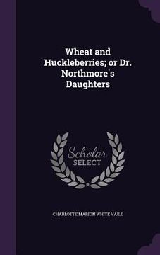portada Wheat and Huckleberries; or Dr. Northmore's Daughters
