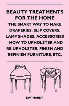 portada beauty treatments for the home - the smart way to make draperies, slip covers, lamp shades, accessories - how to upholster and re-upholster, finish an (en Inglés)