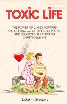 portada Toxic Life: The Power Of Living Forward And Letting Go Of Difficult People And Relationships Through Christian Living (en Inglés)