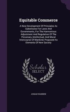 portada Equitable Commerce: A New Development Of Principles As Substitutes For Laws And Governments, For The Harmonious Adjustment And Regulation