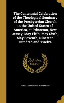 portada The Centennial Celebration of the Theological Seminary of the Presbyterian Church in the United States of America, at Princeton, New Jersey, May Fifth