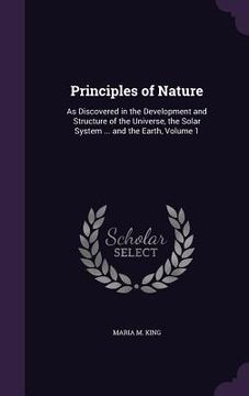portada Principles of Nature: As Discovered in the Development and Structure of the Universe, the Solar System ... and the Earth, Volume 1 (en Inglés)