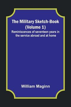 portada The Military Sketch-Book (Volume 1); Reminiscences of seventeen years in the service abroad and at home (en Inglés)
