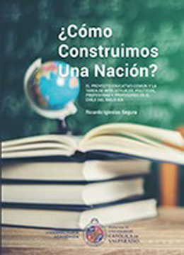 portada Cómo Construimos una Nación?  El Proyecto Educativo Común y la Tarea de Intelectuales, Políticos, Profesoras y Profesores en el Chile del Siglo xix
