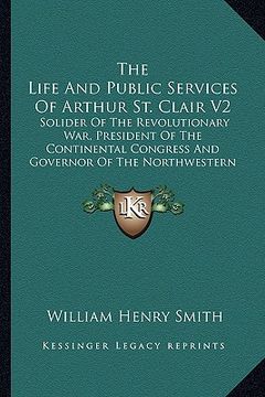 portada the life and public services of arthur st. clair v2: solider of the revolutionary war, president of the continental congress and governor of the north (en Inglés)