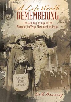 portada A Life Worth Remembering: The Raw Beginnings of the Women's Suffrage Movement in Texas. (en Inglés)