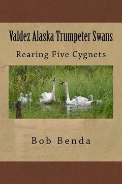 portada Valdez Alaska Trumpeter Swans: Rearing Five Cygnets (in English)
