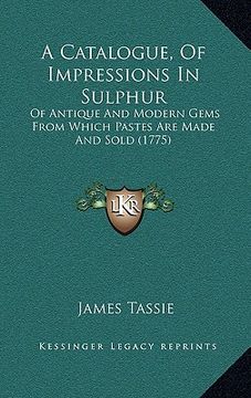 portada a catalogue, of impressions in sulphur: of antique and modern gems from which pastes are made and sold (1775) (en Inglés)