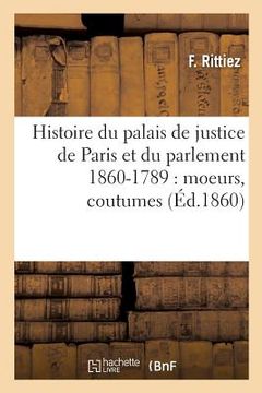 portada Histoire Du Palais de Justice de Paris Et Du Parlement 860-1789: Moeurs, Coutumes,: Institutions Judiciaires, Procès Divers, Progrès Légal (en Francés)