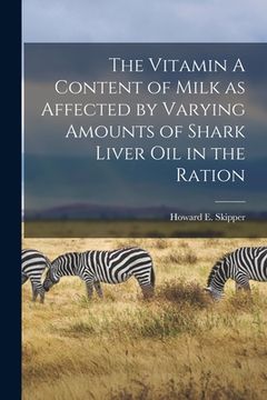 portada The Vitamin A Content of Milk as Affected by Varying Amounts of Shark Liver Oil in the Ration (en Inglés)