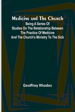 portada Medicine and the Church; Being a series of studies on the relationship between the practice of medicine and the church's ministry to the sick (en Inglés)