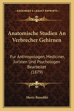 portada Anatomische Studien An Verbrecher Gehirnen: Fur Anthropologen, Mediciner, Juristen Und Psychologen Bearbeitet (1879) (in German)