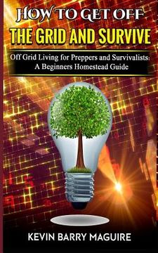 portada How to Get off The Grid and Survive: Off Grid Living for Preppers and Survivalists - A Beginners Homestead Guide (en Inglés)