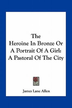 portada the heroine in bronze or a portrait of a girl: a pastoral of the city (en Inglés)