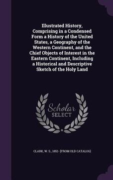 portada Illustrated History, Comprising in a Condensed Form a History of the United States, a Geography of the Western Continent, and the Chief Objects of Int (en Inglés)