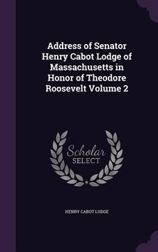 portada Address of Senator Henry Cabot Lodge of Massachusetts in Honor of Theodore Roosevelt Volume 2 (en Inglés)