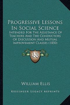 portada progressive lessons in social science: intended for the assistance of teachers and the conductors of discussion and mutual improvement classes (1850) (en Inglés)