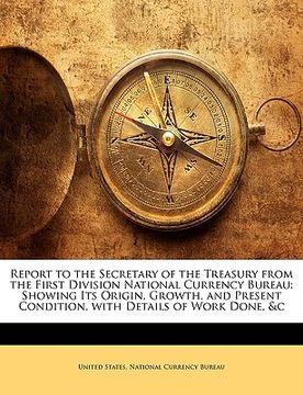 portada report to the secretary of the treasury from the first division national currency bureau: showing its origin, growth, and present condition, with deta