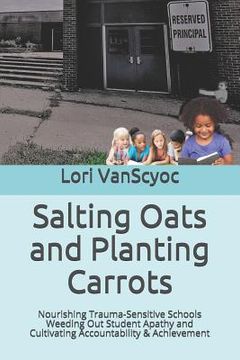 portada Salting Oats and Planting Carrots: Nourishing Trauma Sensitive Schools Weeding Out Student Apathy and Cultivating Accountability & Achievement (en Inglés)