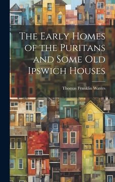 portada The Early Homes of the Puritans and Some Old Ipswich Houses (in English)