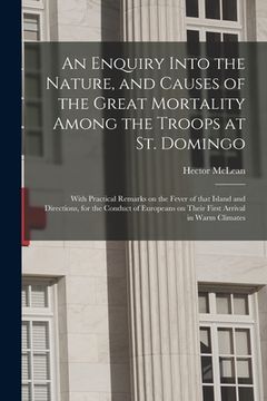 portada An Enquiry Into the Nature, and Causes of the Great Mortality Among the Troops at St. Domingo: With Practical Remarks on the Fever of That Island and (en Inglés)