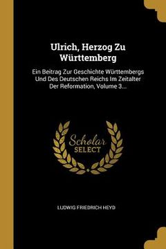 portada Ulrich, Herzog Zu Württemberg: Ein Beitrag Zur Geschichte Württembergs Und Des Deutschen Reichs Im Zeitalter Der Reformation, Volume 3... (in German)