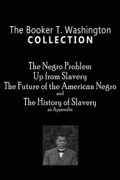 portada The Booker T. Washington Collection: The Negro Problem, Up from Slavery, The Future of the American Negro, The History of Slavery (en Inglés)