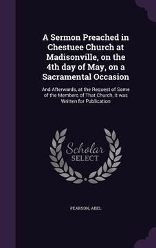 portada A Sermon Preached in Chestuee Church at Madisonville, on the 4th day of May, on a Sacramental Occasion: And Afterwards, at the Request of Some of the