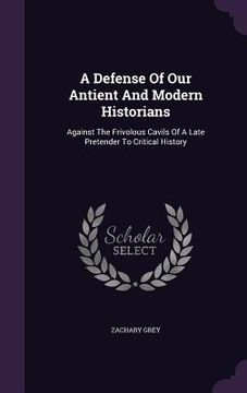 portada A Defense Of Our Antient And Modern Historians: Against The Frivolous Cavils Of A Late Pretender To Critical History (en Inglés)