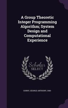 portada A Group Theoretic Integer Programming Algorithm; System Design and Computational Experience (en Inglés)