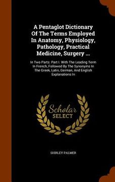 portada A Pentaglot Dictionary Of The Terms Employed In Anatomy, Physiology, Pathology, Practical Medicine, Surgery ...: In Two Parts: Part I. With The Leadin (en Inglés)