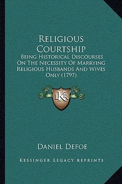 portada religious courtship: being historical discourses on the necessity of marrying religious husbands and wives only (1797) (in English)